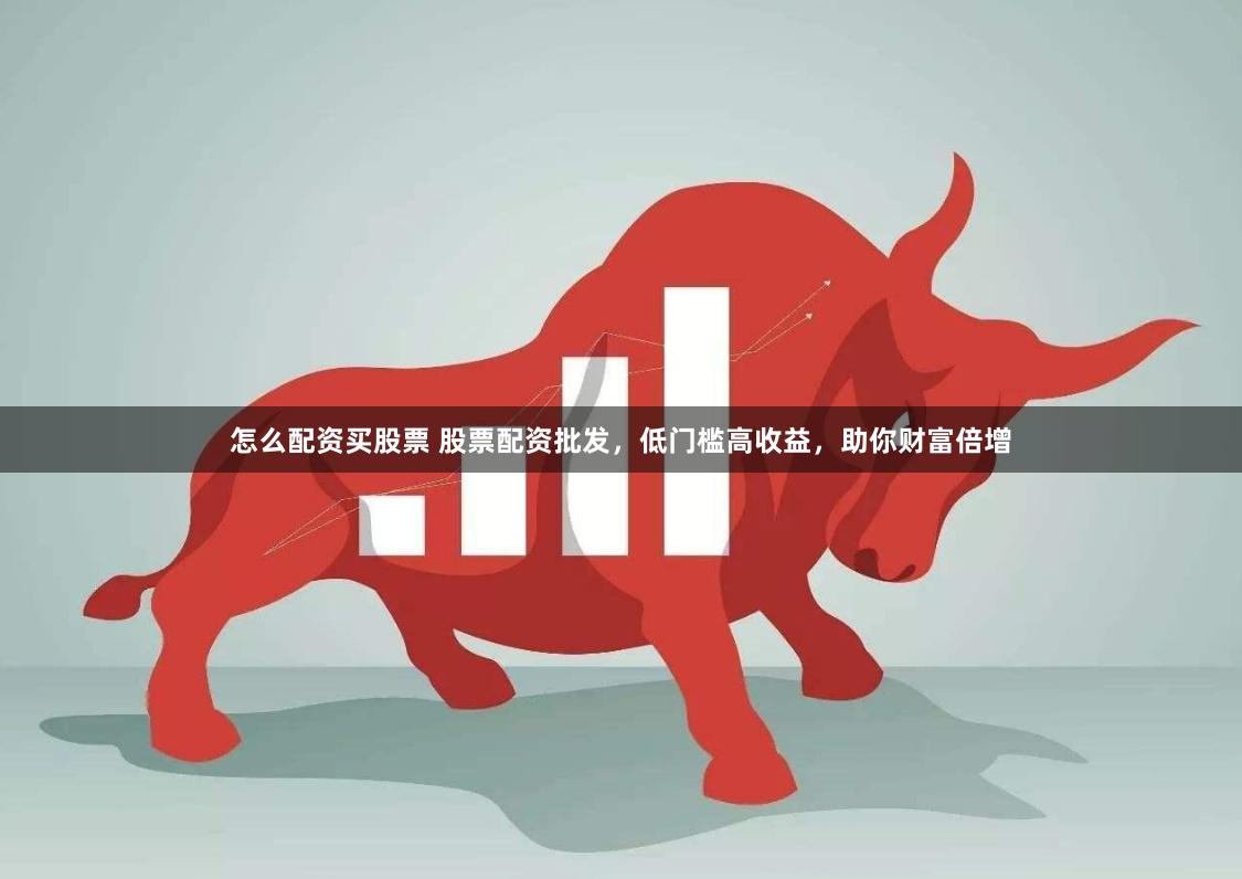 怎么配资买股票 股票配资批发，低门槛高收益，助你财富倍增