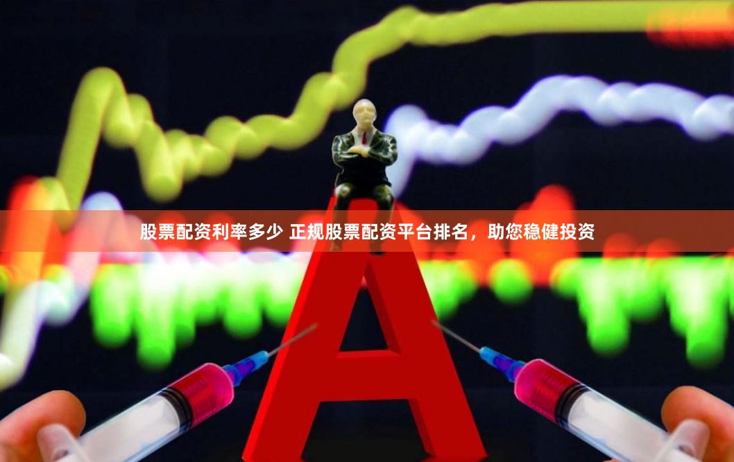 股票配资利率多少 正规股票配资平台排名，助您稳健投资