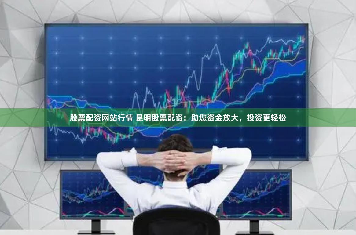 股票配资网站行情 昆明股票配资：助您资金放大，投资更轻松