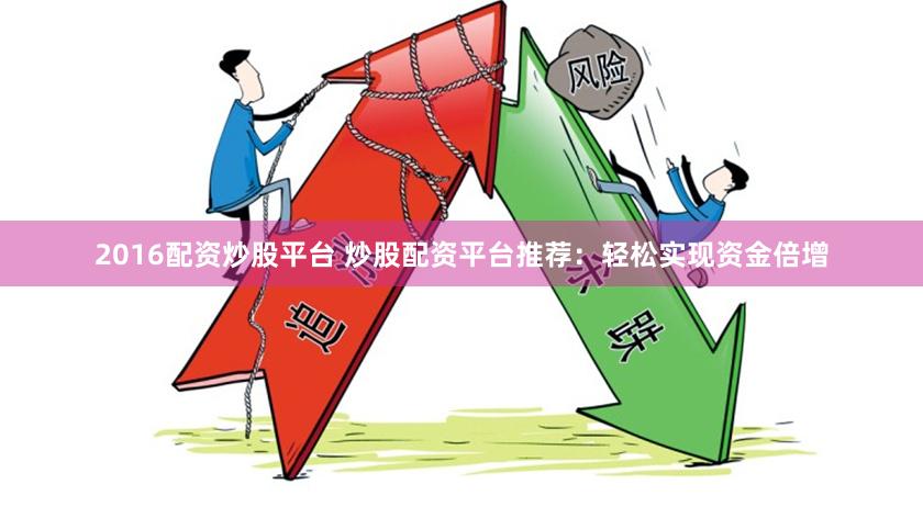 2016配资炒股平台 炒股配资平台推荐：轻松实现资金倍增