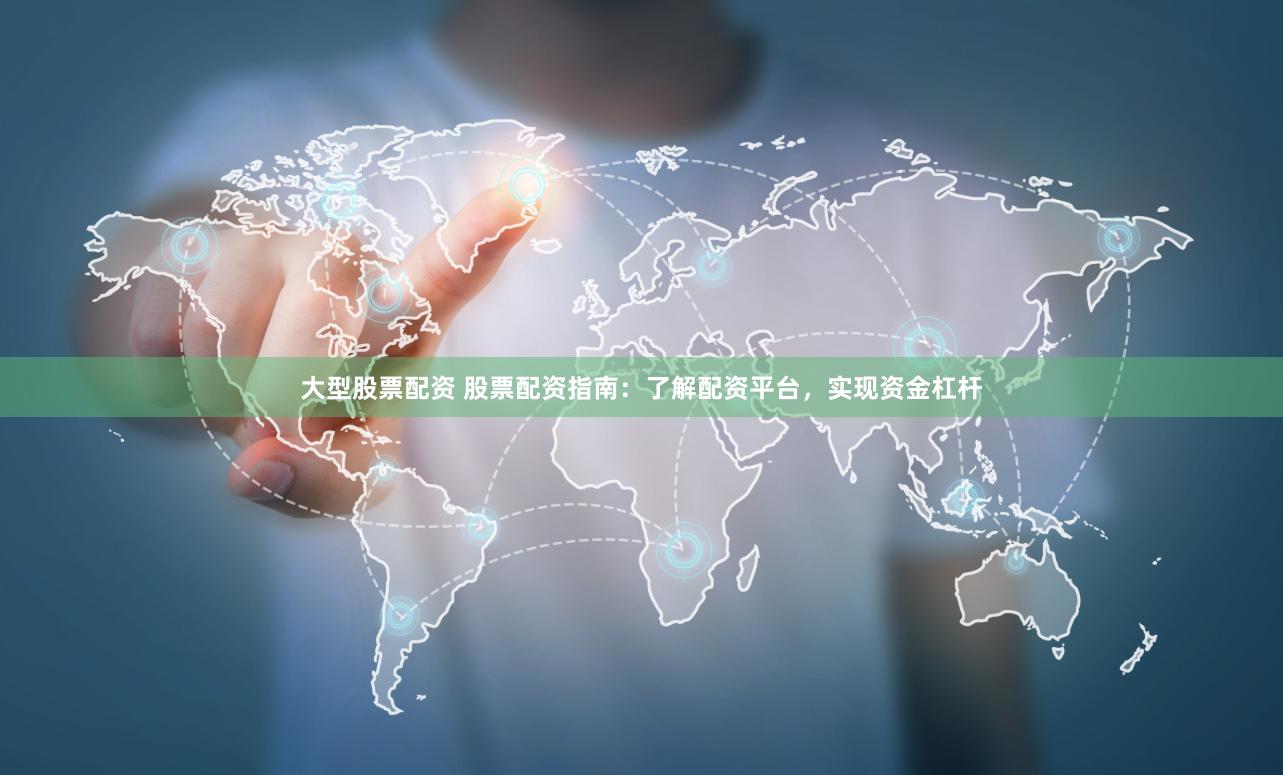 大型股票配资 股票配资指南：了解配资平台，实现资金杠杆