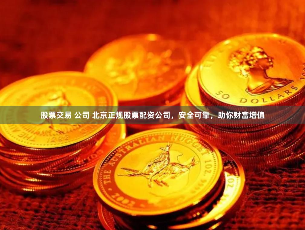 股票交易 公司 北京正规股票配资公司，安全可靠，助你财富增值