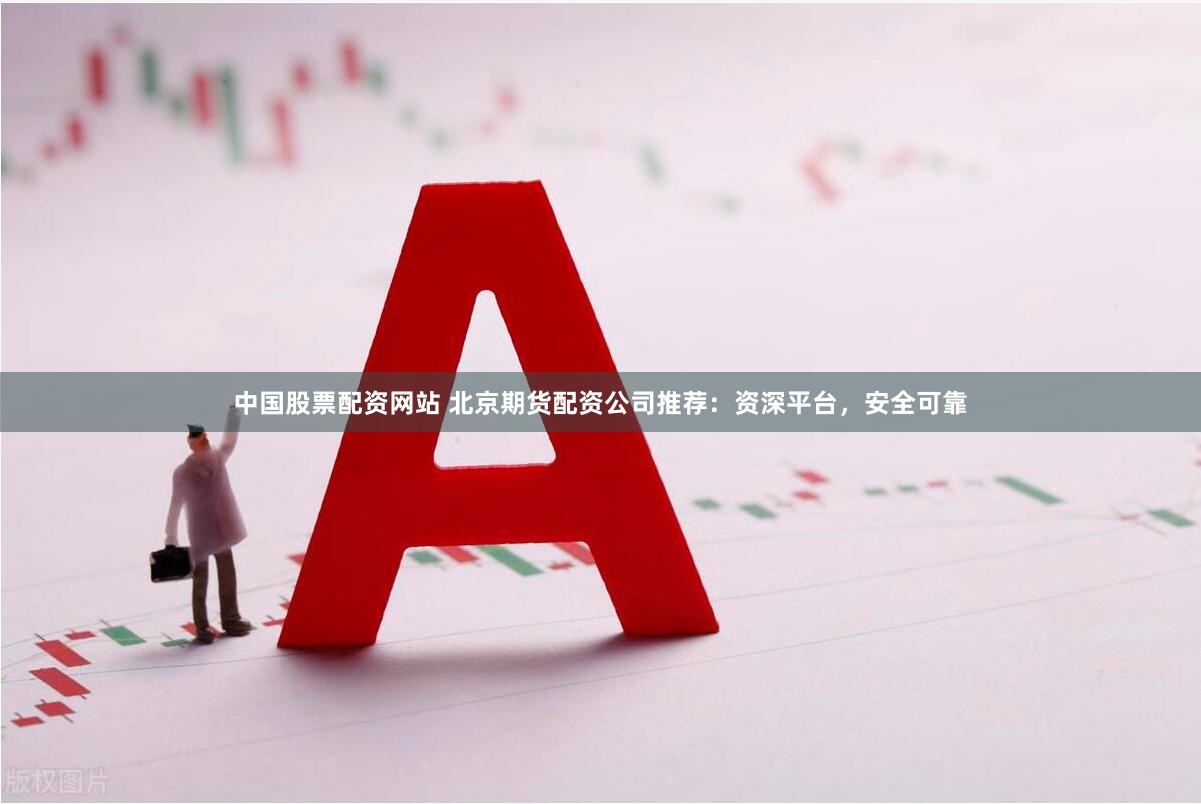 中国股票配资网站 北京期货配资公司推荐：资深平台，安全可靠