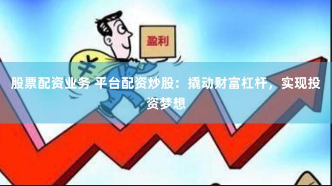 股票配资业务 平台配资炒股：撬动财富杠杆，实现投资梦想