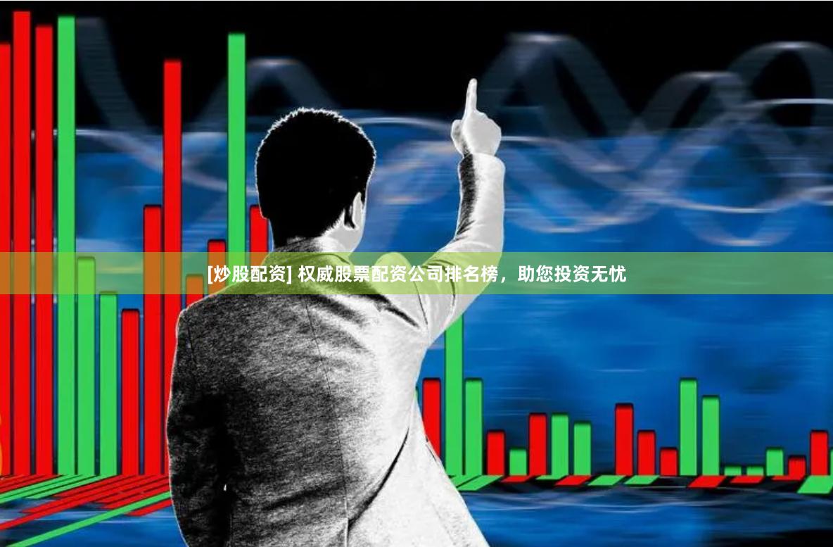 [炒股配资] 权威股票配资公司排名榜，助您投资无忧