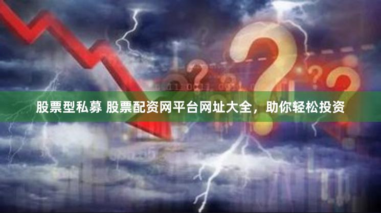 股票型私募 股票配资网平台网址大全，助你轻松投资