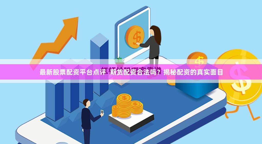 最新股票配资平台点评  期货配资合法吗？揭秘配资的真实面目