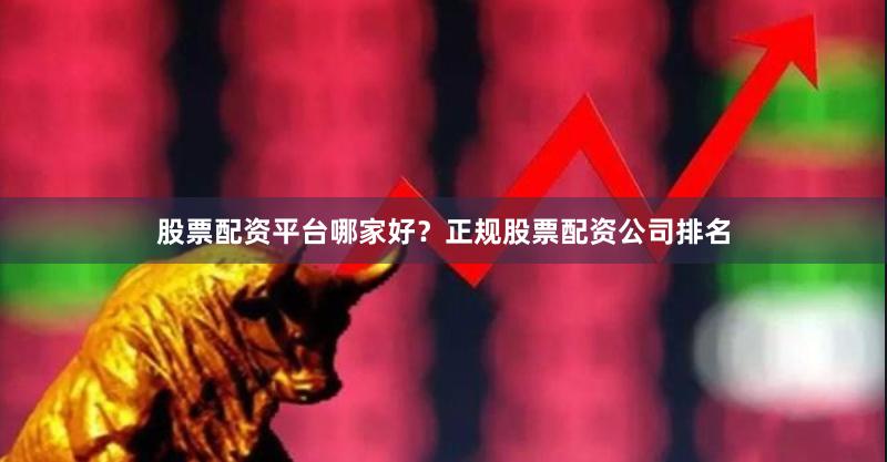股票配资平台哪家好？正规股票配资公司排名