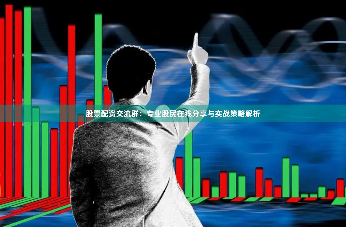 股票配资交流群：专业股民在线分享与实战策略解析