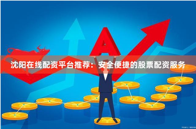 沈阳在线配资平台推荐：安全便捷的股票配资服务